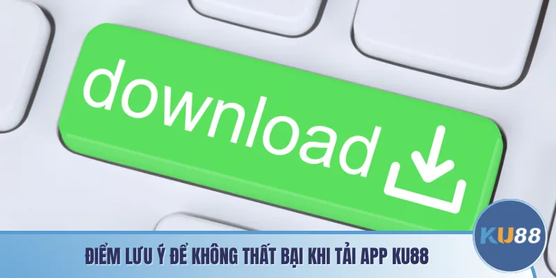 Điểm lưu ý để không thất bại khi tải app KU88